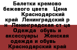 Балетки кремово-бежевого цвета › Цена ­ 300 - Краснодарский край, Ленинградский р-н, Ленинградская ст-ца Одежда, обувь и аксессуары » Женская одежда и обувь   . Краснодарский край